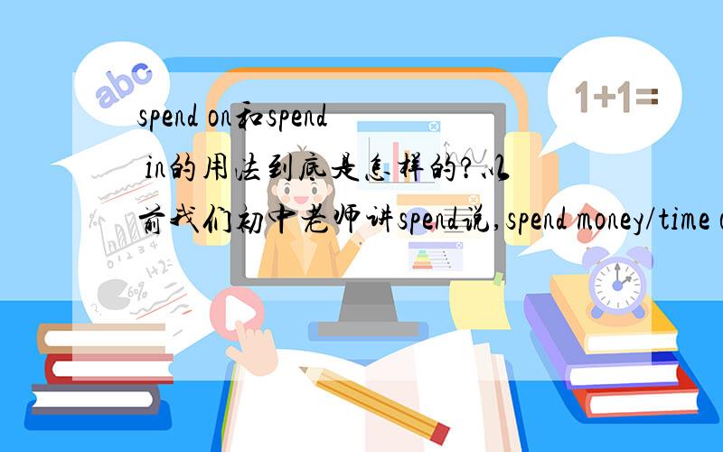 spend on和spend in的用法到底是怎样的?以前我们初中老师讲spend说,spend money/time on sth.spend money(on)doing spend time (in) doing意思就是说若在doing前加介词,money要用on,time要用in,但是高中里的老师却说不
