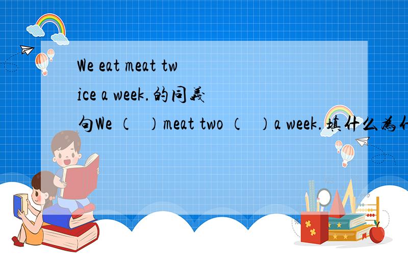 We eat meat twice a week.的同义句We （  ）meat two （  ）a week.填什么为什么如果您不说为什么您还不如不说.