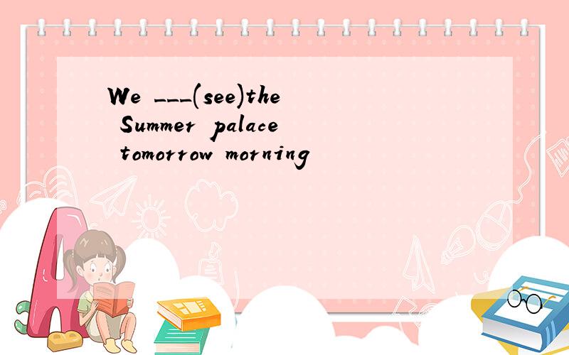 We ___(see)the Summer palace tomorrow morning