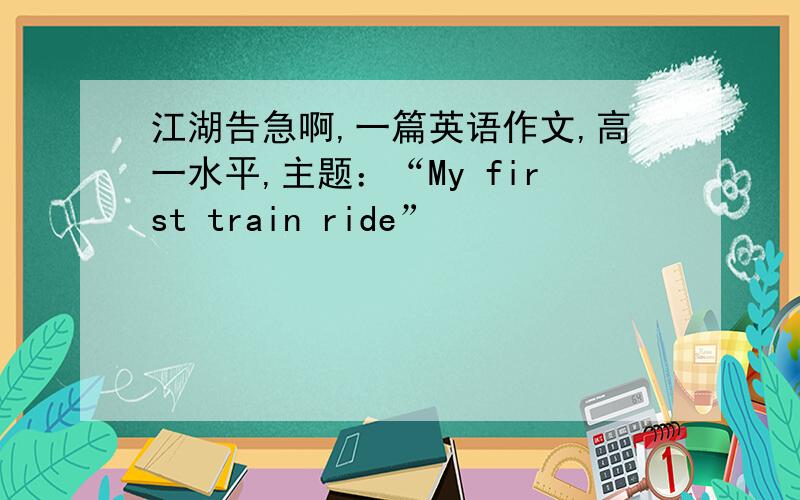 江湖告急啊,一篇英语作文,高一水平,主题：“My first train ride”