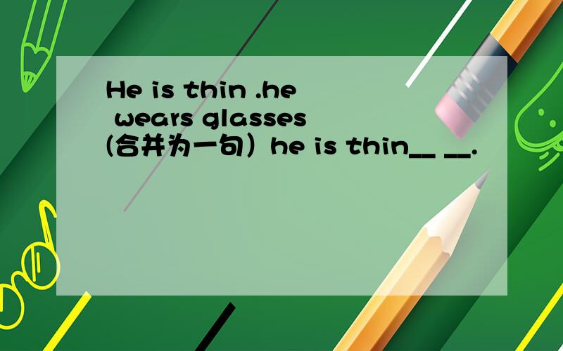 He is thin .he wears glasses(合并为一句）he is thin__ __.