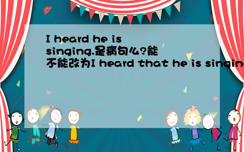 I heard he is singing.是病句么?能不能改为I heard that he is singing.