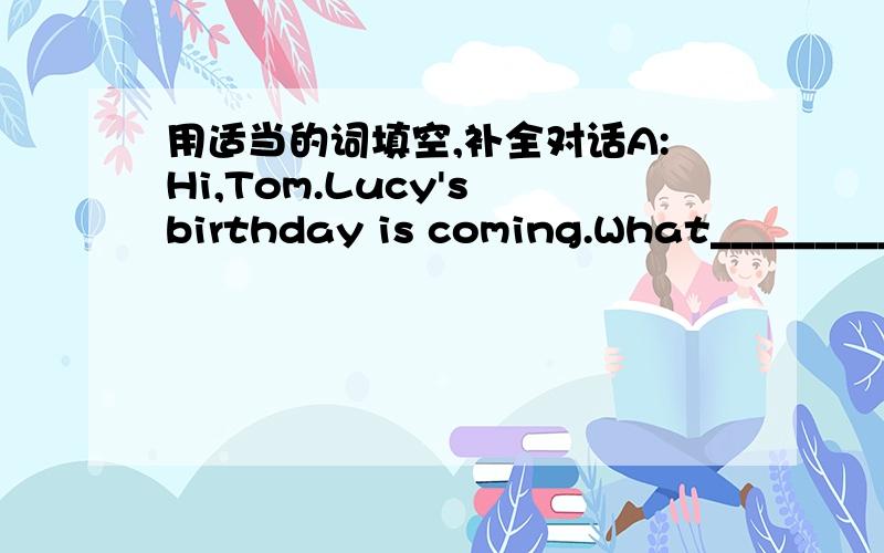 用适当的词填空,补全对话A:Hi,Tom.Lucy's birthday is coming.What___________we do for her?B:Well,we can have a birthday partyA:What can we do____________the party?B:We______________sing and dance to discoA:Can you?But you_____________sing two
