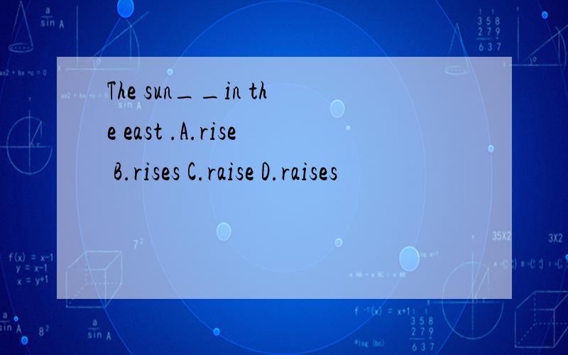 The sun__in the east .A.rise B.rises C.raise D.raises