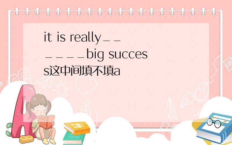 it is really______big success这中间填不填a