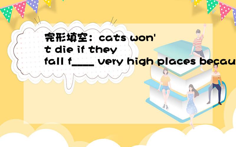 完形填空：cats won't die if they fall f____ very high places because they can turn themselves