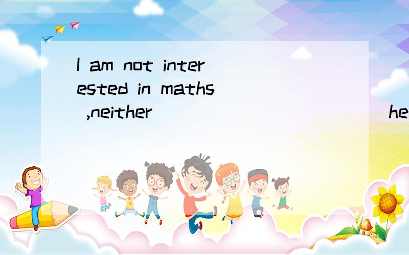 I am not interested in maths ,neither____________ he.A,is B,are C,has D,have
