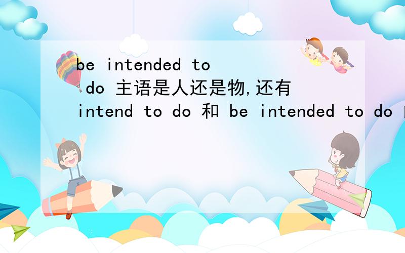 be intended to do 主语是人还是物,还有intend to do 和 be intended to do 的区别intend to do 是打算做某事 be intended to do 是用来做某事 那么不可能是人被用来做某事吧?、The residents approve of the measure__so far
