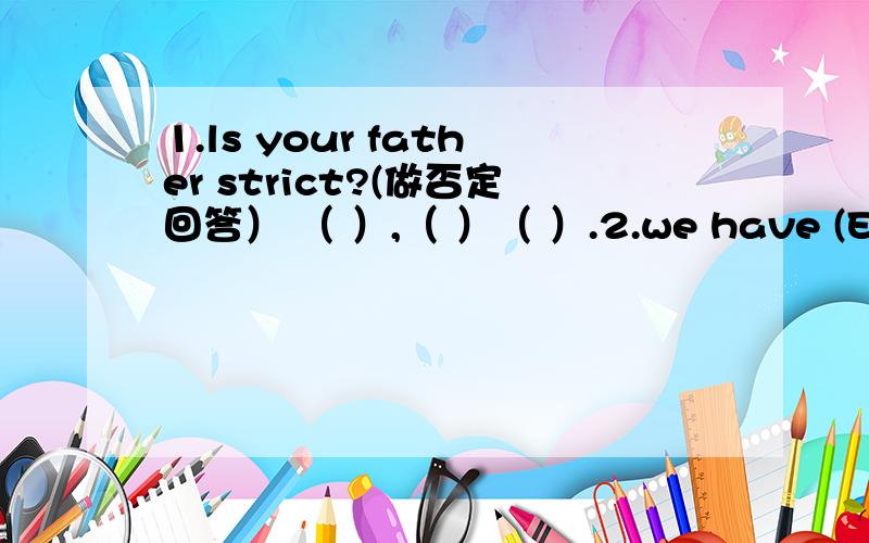 1.ls your father strict?(做否定回答） （ ）,（ ）（ ）.2.we have (English and science)on Tuesdays.(对（）部分提问）（）（）（）have on Tuesdays?3.l (watch TV) onsundays.(对（）部分提问）（ ）do you( )on Sundays?