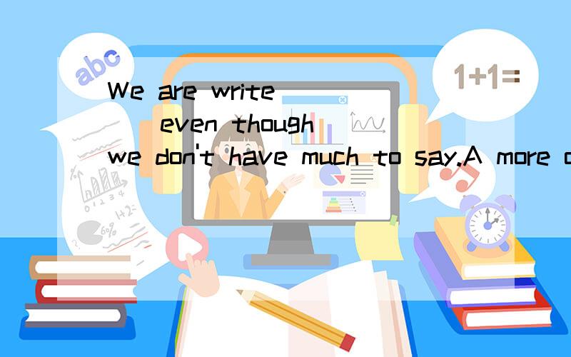 We are write ___even though we don't have much to say.A more or lessB now and thenB WHY?