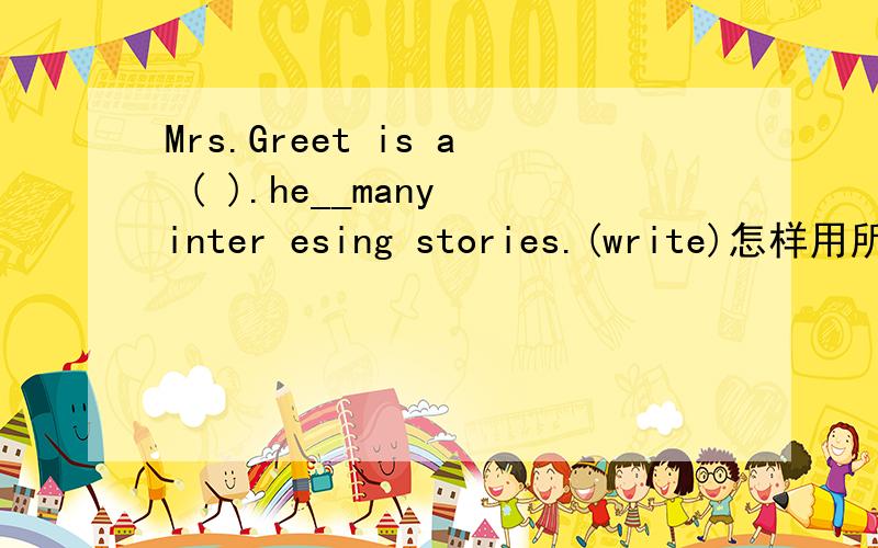 Mrs.Greet is a ( ).he__many inter esing stories.(write)怎样用所给词的适当形式填空?