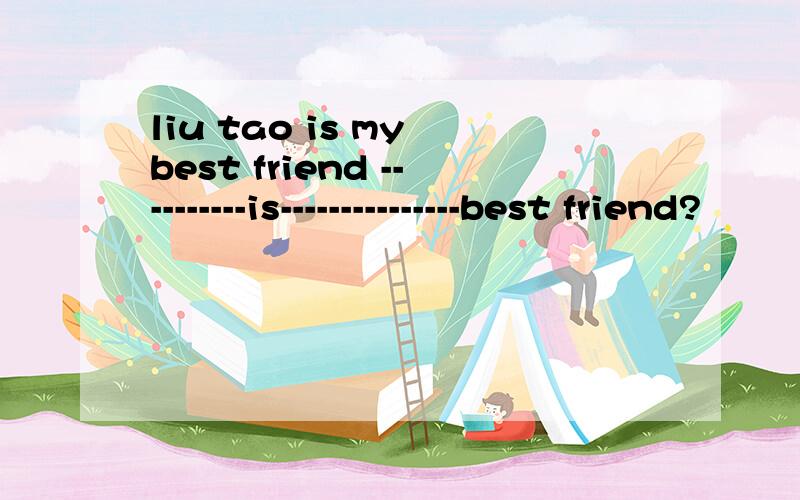 liu tao is my best friend ----------is---------------best friend?