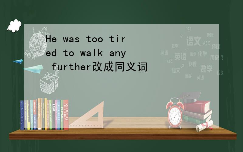 He was too tired to walk any further改成同义词