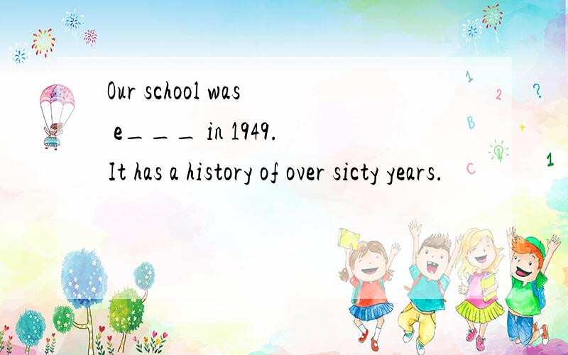 Our school was e___ in 1949.It has a history of over sicty years.