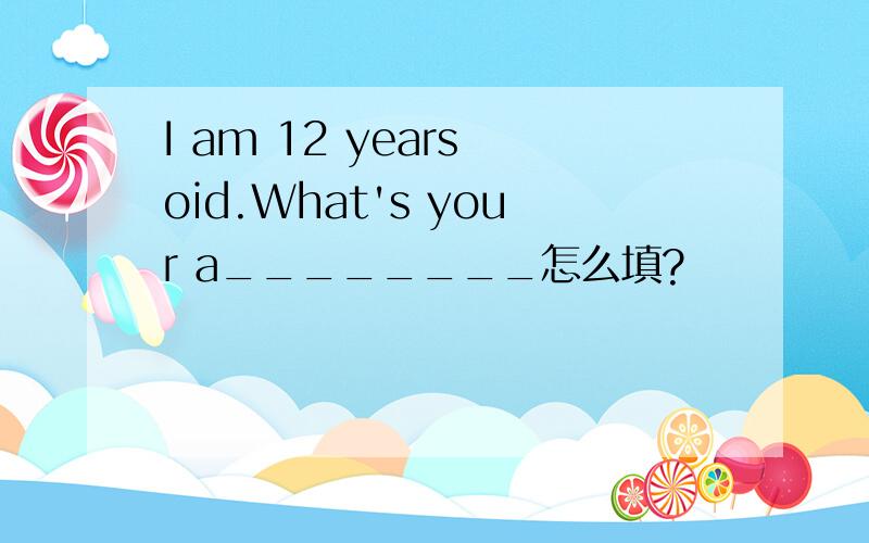 I am 12 years oid.What's your a________怎么填?