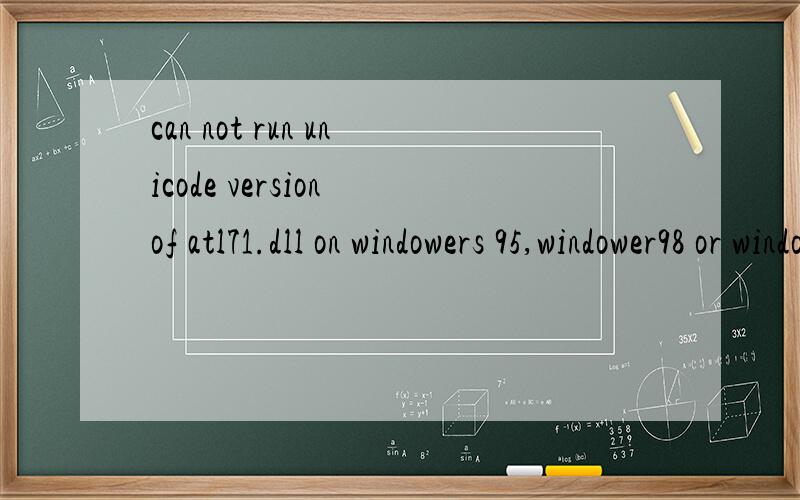 can not run unicode version of atl71.dll on windowers 95,windower98 or windowers meplease install the ansi version我的是windowerme系统啊