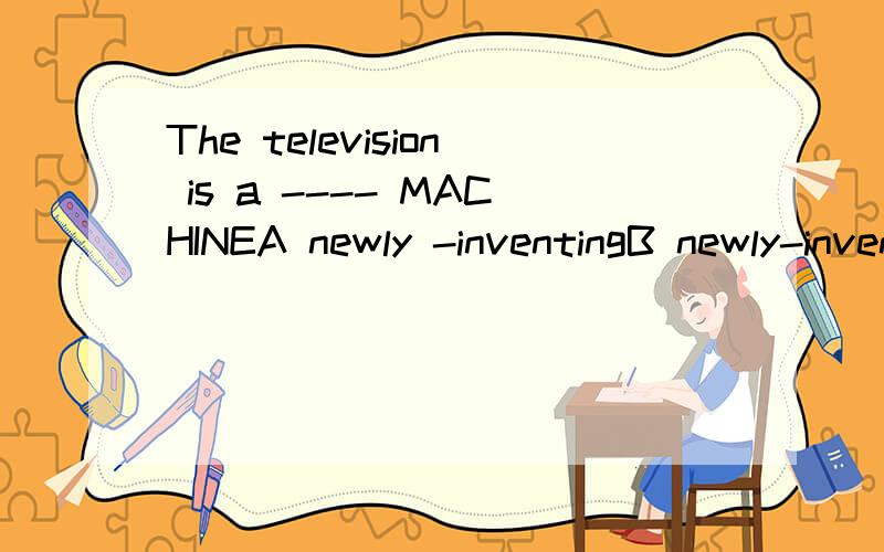 The television is a ---- MACHINEA newly -inventingB newly-inventedC newly-inventD newly-invention