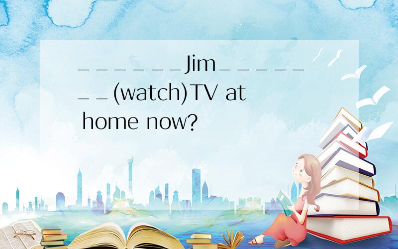 ______Jim_______(watch)TV at home now?