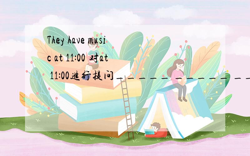 They have music at 11:00 对at 11:00进行提问_____ _____ _____ they have music.