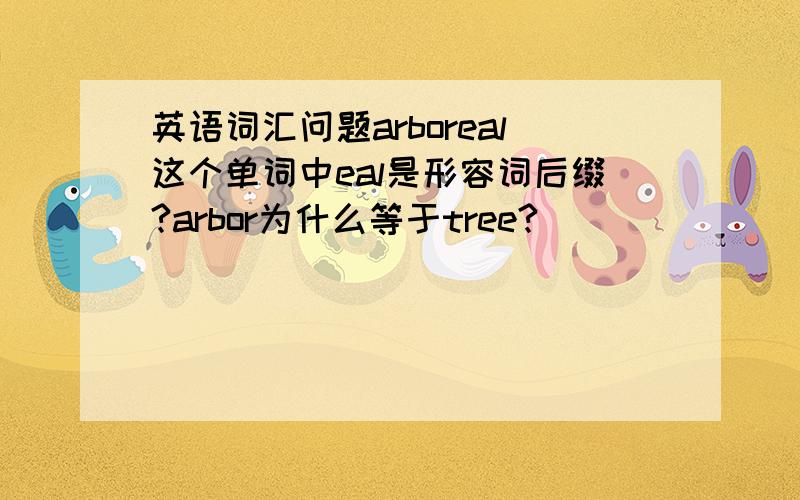 英语词汇问题arboreal这个单词中eal是形容词后缀?arbor为什么等于tree?