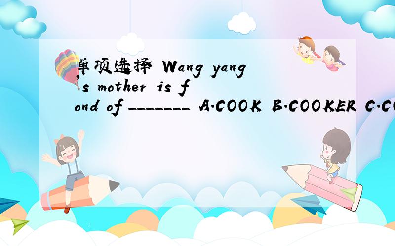 单项选择 Wang yang's mother is fond of _______ A.COOK B.COOKER C.COOKING