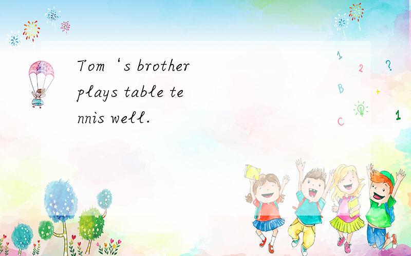 Tom‘s brother plays table tennis well.