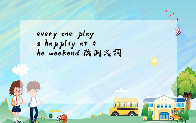 every one plays happliy at the weekend 改同义词