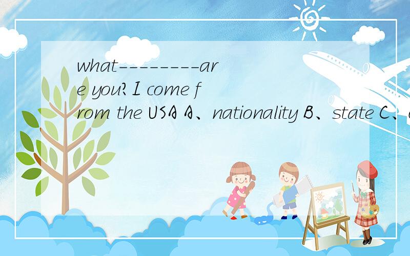 what--------are you?I come from the USA A、nationality B、state C、country D、home