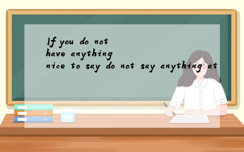 If you do not have anything nice to say do not say anything at