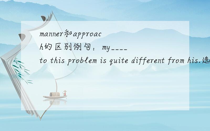 manner和approach的区别例句：my____ to this problem is quite different from his.选择哪个呢,为什么意思我也知道，我是想问问，有什么区别？