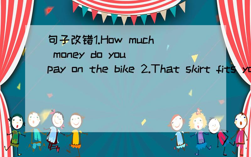 句子改错1.How much money do you pay on the bike 2.That skirt fits you very good