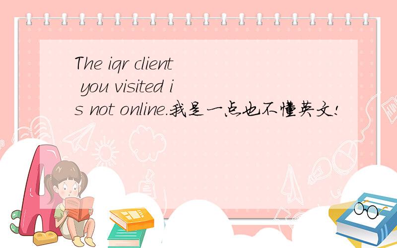 The iqr client you visited is not online.我是一点也不懂英文!