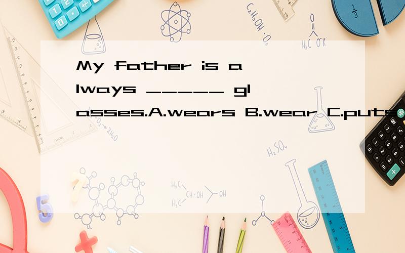 My father is always _____ glasses.A.wears B.wear C.puts on D.in