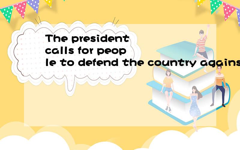 The president calls for people to defend the country against the enemies同义The president calls for people （）（）（） the country against the enemies