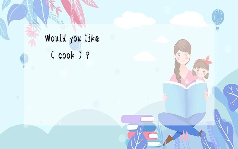 Would you like (cook)?