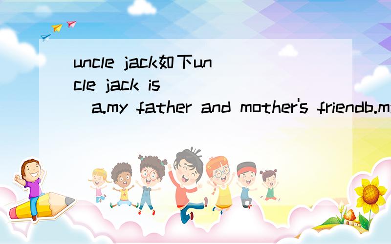 uncle jack如下uncle jack is ( )a.my father and mother's friendb.my father and my mother's friendc.a friend of med.a friend of my mother's and father's可以告诉我bd为什么错了吗?