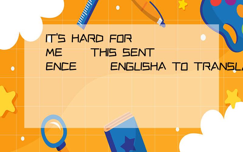 IT'S HARD FOR ME （）THIS SENTENCE(_)ENGLISHA TO TRANSLATE,INTO B TRANSLATE,INTO C TO TRANSLATE,IN D TRANSLATE,IN选哪个请说明理由