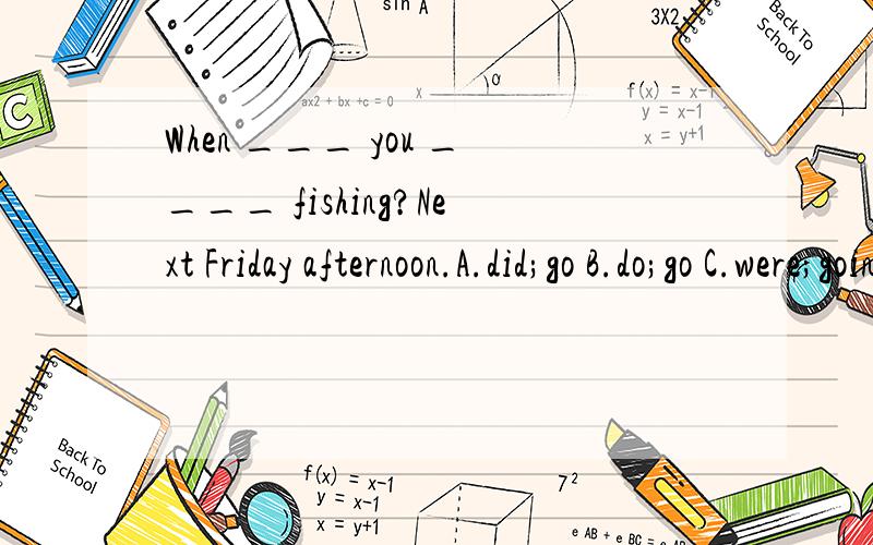When ___ you ____ fishing?Next Friday afternoon.A.did;go B.do;go C.were;going D.are;going