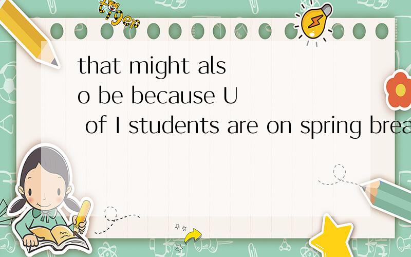 that might also be because U of I students are on spring break this weak.这个句子怎么分析啊?