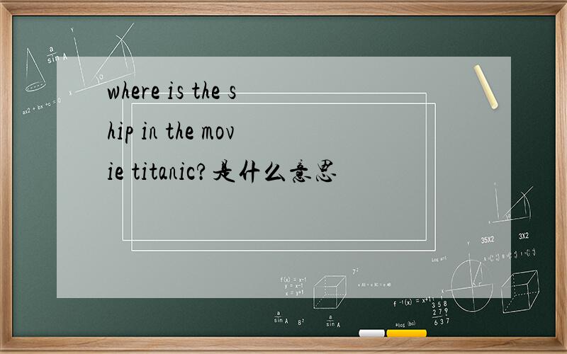 where is the ship in the movie titanic?是什么意思