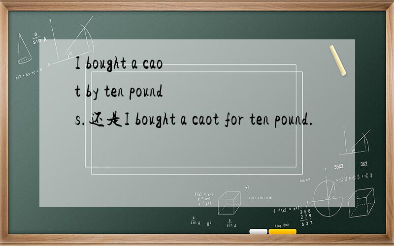 I bought a caot by ten pounds.还是I bought a caot for ten pound.
