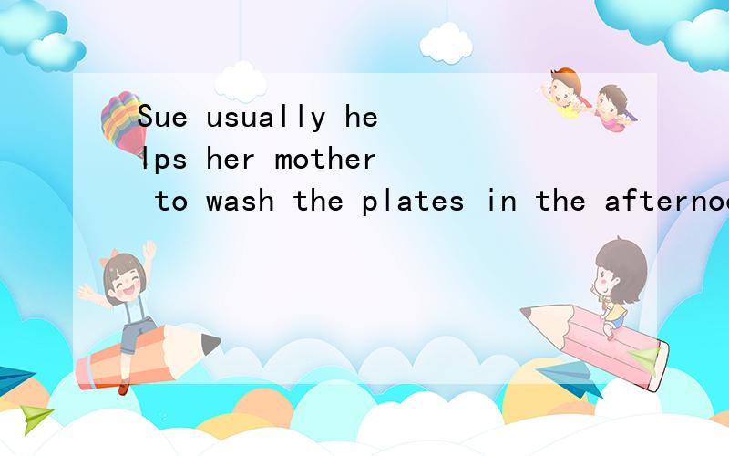 Sue usually helps her mother to wash the plates in the afternoon对helps her mother to washthe plates提问