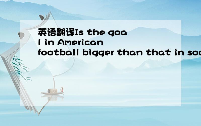 英语翻译Is the goal in American football bigger than that in soccer?