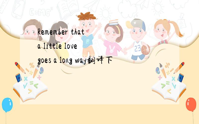 Remember that a little love goes a long way翻译下
