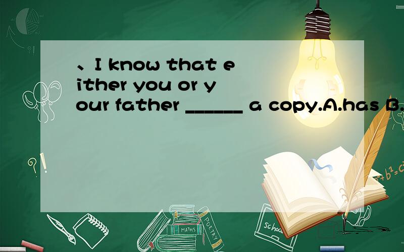 、I know that either you or your father ______ a copy.A.has B.are to have C.have had D.have