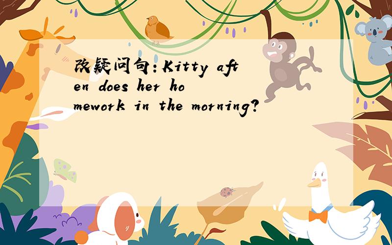 改疑问句：Kitty aften does her homework in the morning?