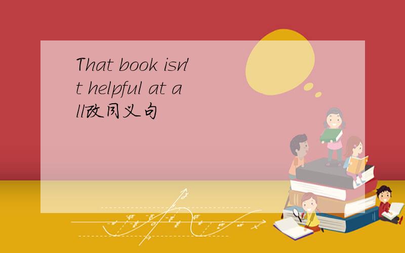 That book isn't helpful at all改同义句