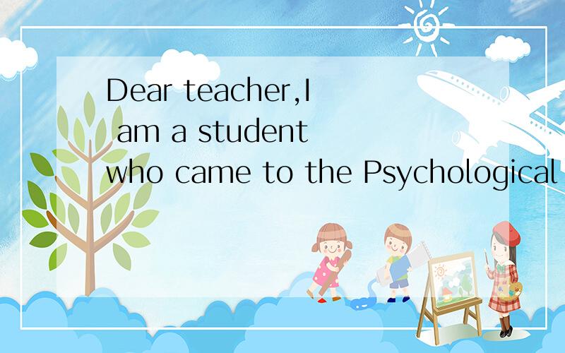 Dear teacher,I am a student who came to the Psychological Center on last week.Under your carefully help,I have successfully get out of confusion.I would like to extend my greatest appreciate for your help.There was a time I always felt confused and o