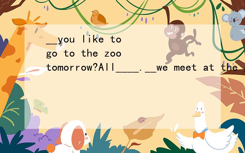 __you like to go to the zoo tomorrow?All____.__we meet at the gate of the park at nine?__pproblem.
