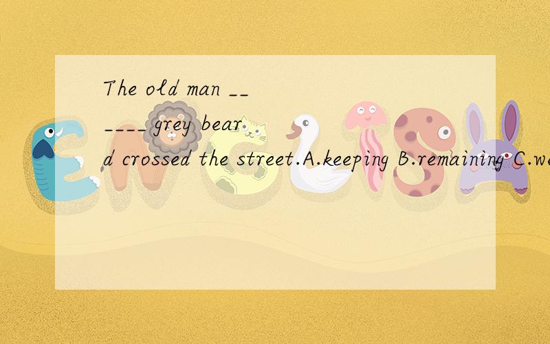 The old man ______ grey beard crossed the street.A.keeping B.remaining C.wearing D.saving请会的回答,